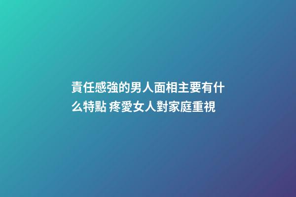 責任感強的男人面相主要有什么特點 疼愛女人對家庭重視
